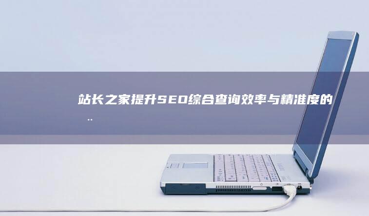 站长之家：提升SEO综合查询效率与精准度的全面工具